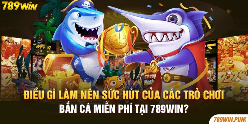 Điều gì làm nên sức hút của các trò chơi bắn cá miễn phí tại 789win?