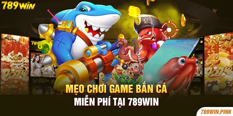 Mẹo chơi game bắn cá miễn phí tại 789win