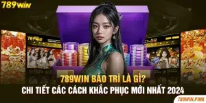 789win bảo trì là gì? Chi tiết các cách khắc phục mới nhất 2024