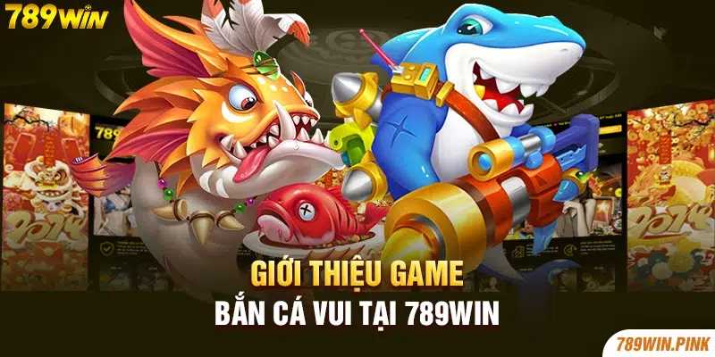 Giới thiệu game bắn cá vui tại 789win