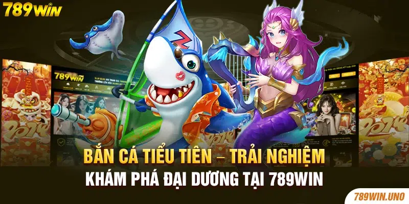 Bắn Cá Tiểu Tiên – Trải Nghiệm Khám Phá Đại Dương Tại 789win