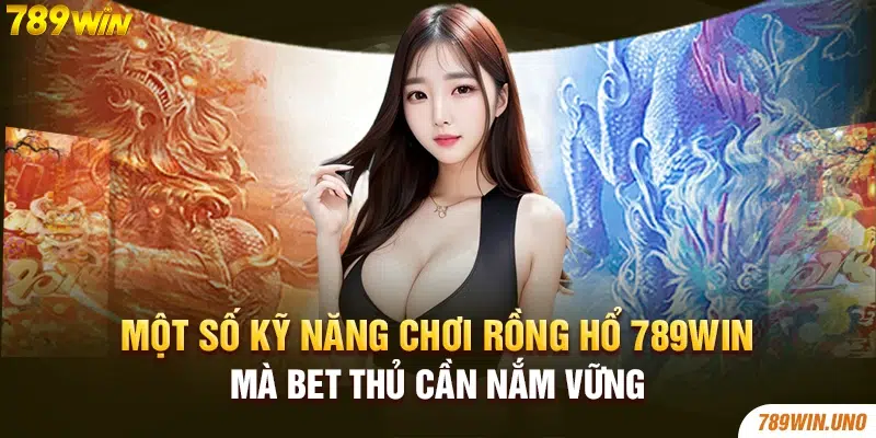 Một số kỹ năng chơi rồng hổ 789win mà bet thủ cần nắm vững