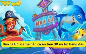 Bắn cá H5: Game bắn cá ăn tiền 3D uy tín hàng đầu